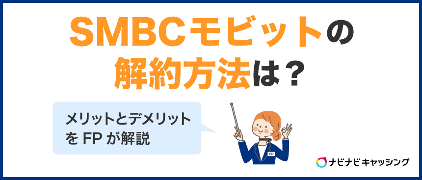 SMBCモビットの解約方法は？メリットとデメリットをFPが解説
